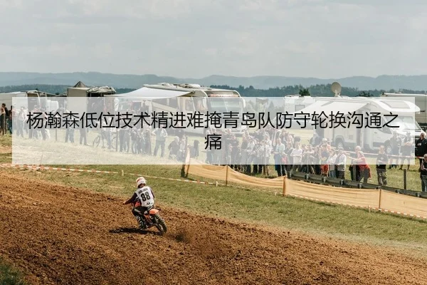 杨瀚森低位技术精进难掩青岛队防守轮换沟通之痛 | Leyu